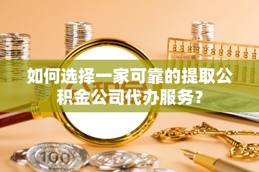越城如何选择一家可靠的提取公积金公司代办服务？