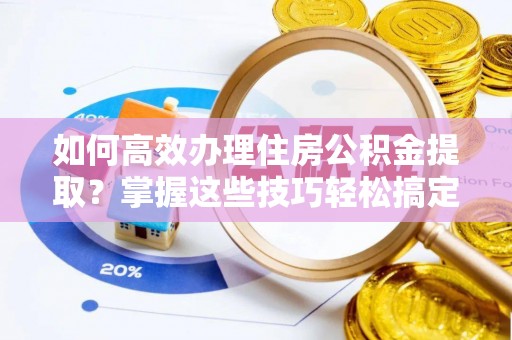 越城如何高效办理住房公积金提取？掌握这些技巧轻松搞定