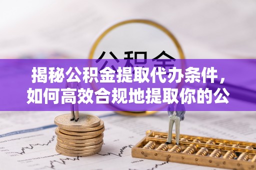 越城揭秘公积金提取代办条件，如何高效合规地提取你的公积金