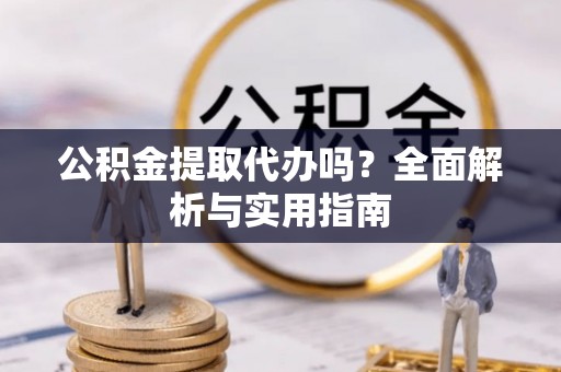 越城公积金提取代办吗？全面解析与实用指南