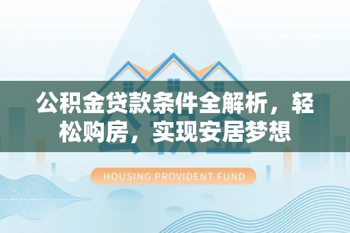 越城公积金贷款条件全解析，轻松购房，实现安居梦想