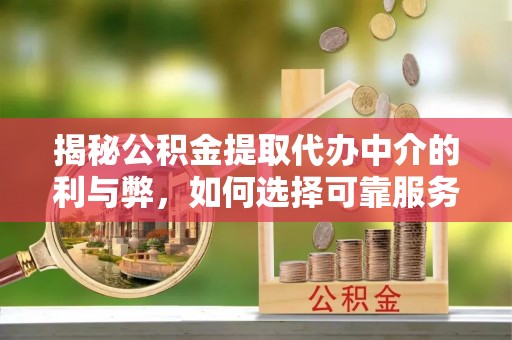 越城揭秘公积金提取代办中介的利与弊，如何选择可靠服务？