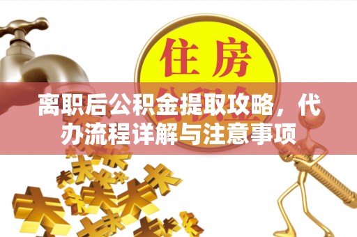 越城离职后公积金提取攻略，代办流程详解与注意事项