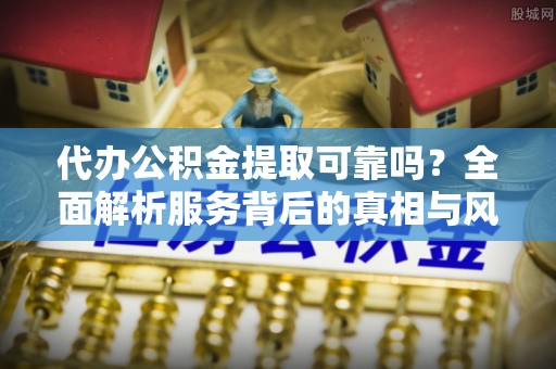 越城代办公积金提取可靠吗？全面解析服务背后的真相与风险
