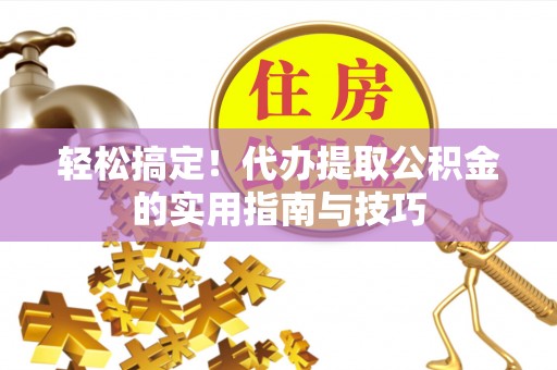 越城轻松搞定！代办提取公积金的实用指南与技巧