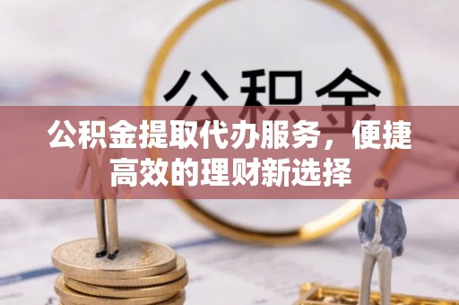 越城公积金提取代办服务，便捷高效的理财新选择