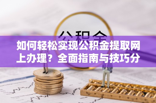 越城如何轻松实现公积金提取网上办理？全面指南与技巧分享