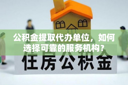 越城公积金提取代办单位，如何选择可靠的服务机构？