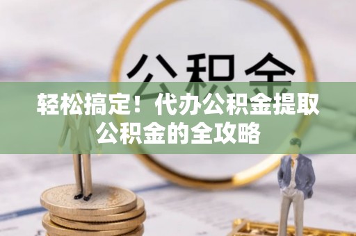 越城轻松搞定！代办公积金提取公积金的全攻略