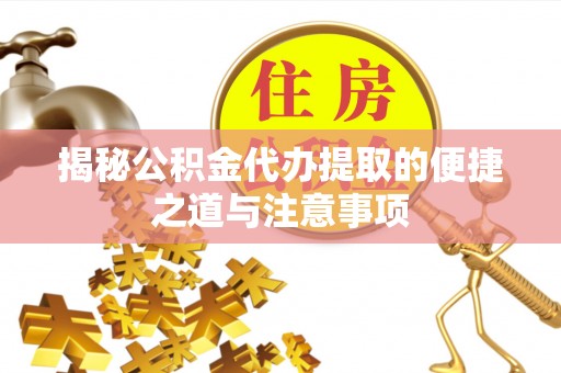 越城揭秘公积金代办提取的便捷之道与注意事项