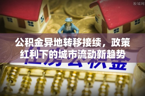 越城公积金异地转移接续，政策红利下的城市流动新趋势