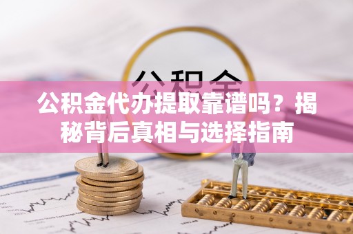 越城公积金代办提取靠谱吗？揭秘背后真相与选择指南