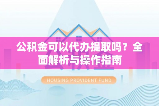 越城公积金可以代办提取吗？全面解析与操作指南