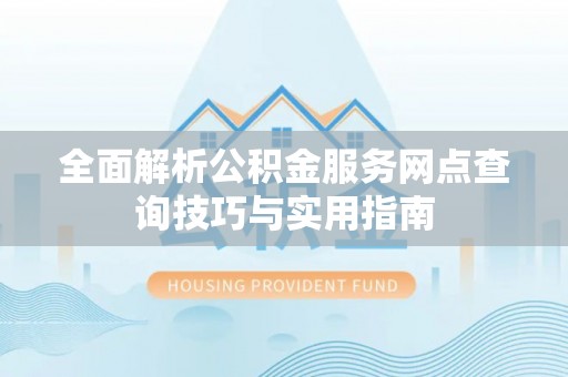 越城全面解析公积金服务网点查询技巧与实用指南