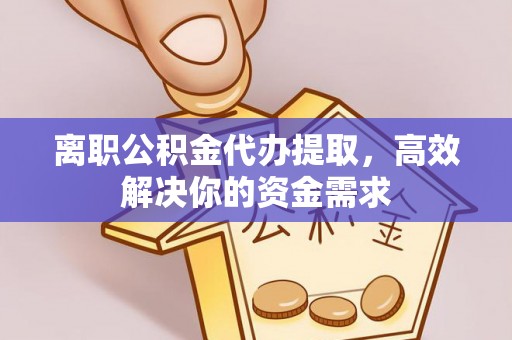 越城离职公积金代办提取，高效解决你的资金需求