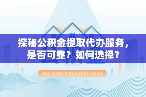 越城探秘公积金提取代办服务，是否可靠？如何选择？