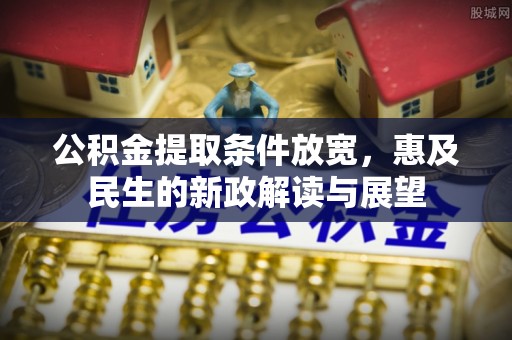 越城公积金提取条件放宽，惠及民生的新政解读与展望