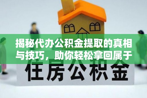 越城揭秘代办公积金提取的真相与技巧，助你轻松拿回属于你的钱