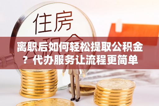 越城离职后如何轻松提取公积金？代办服务让流程更简单