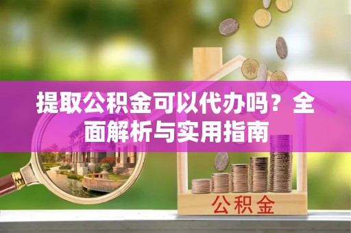 越城提取公积金可以代办吗？全面解析与实用指南