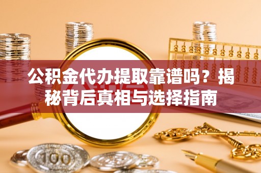 越城公积金代办提取靠谱吗？揭秘背后真相与选择指南