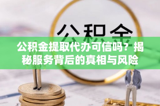越城公积金提取代办可信吗？揭秘服务背后的真相与风险