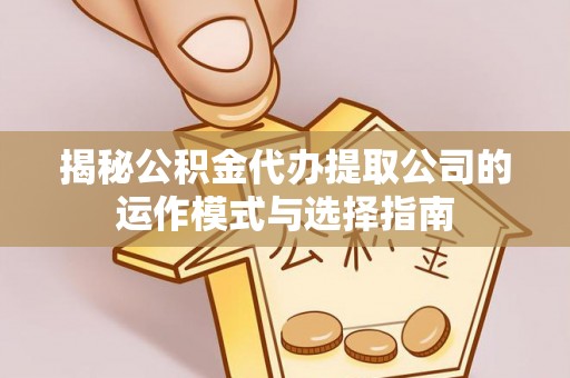 越城揭秘公积金代办提取公司的运作模式与选择指南