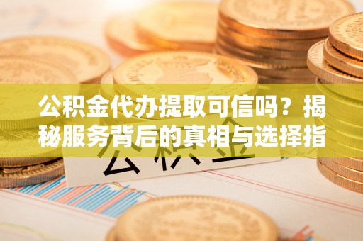 越城公积金代办提取可信吗？揭秘服务背后的真相与选择指南