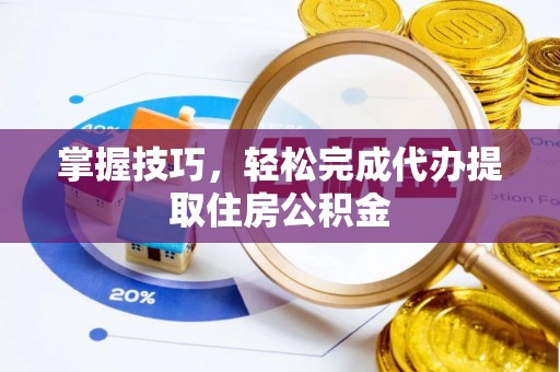 越城掌握技巧，轻松完成代办提取住房公积金