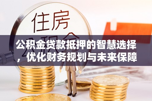 越城公积金贷款抵押的智慧选择，优化财务规划与未来保障