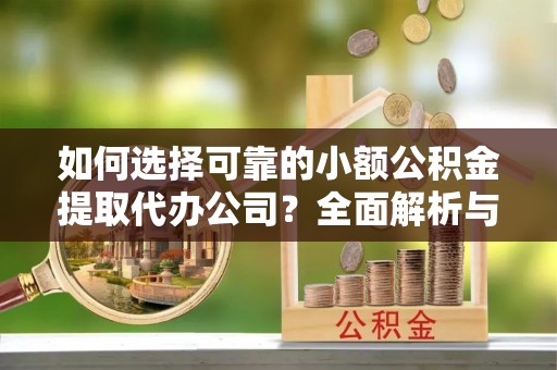 越城如何选择可靠的小额公积金提取代办公司？全面解析与实用指南