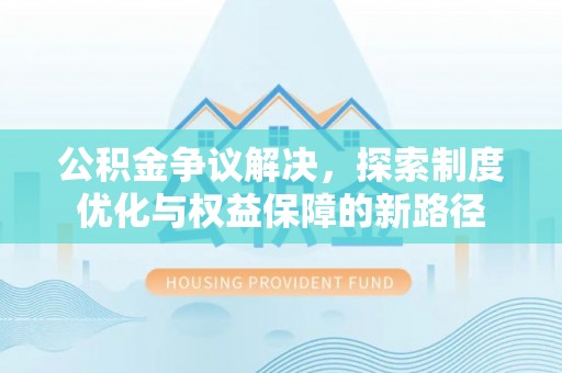 越城公积金争议解决，探索制度优化与权益保障的新路径