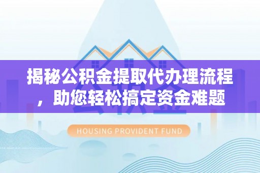 越城揭秘公积金提取代办理流程，助您轻松搞定资金难题