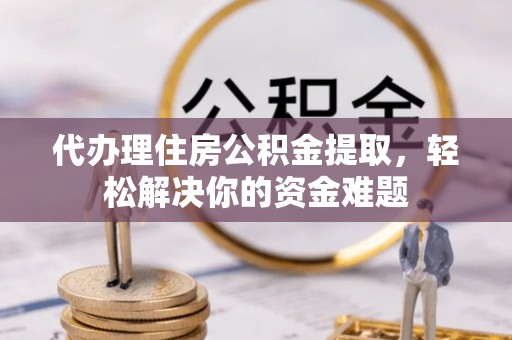 越城代办理住房公积金提取，轻松解决你的资金难题