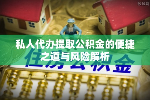 越城私人代办提取公积金的便捷之道与风险解析
