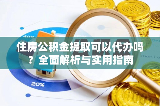 越城住房公积金提取可以代办吗？全面解析与实用指南
