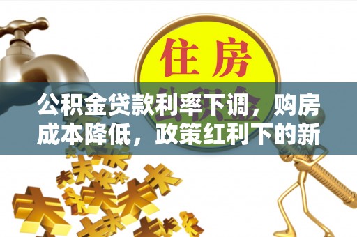越城公积金贷款利率下调，购房成本降低，政策红利下的新机遇