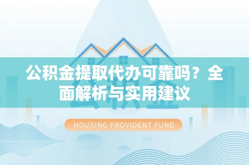 越城公积金提取代办可靠吗？全面解析与实用建议