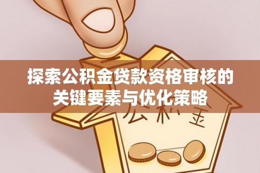 越城探索公积金贷款资格审核的关键要素与优化策略