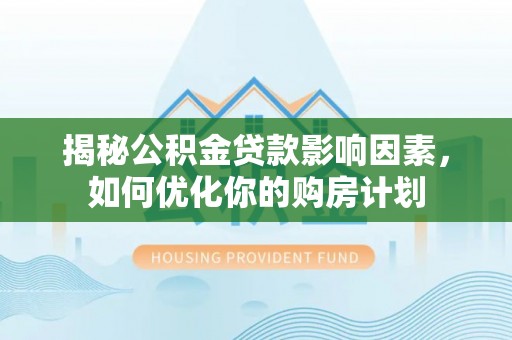 越城揭秘公积金贷款影响因素，如何优化你的购房计划