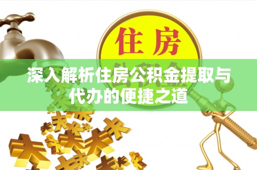 越城深入解析住房公积金提取与代办的便捷之道