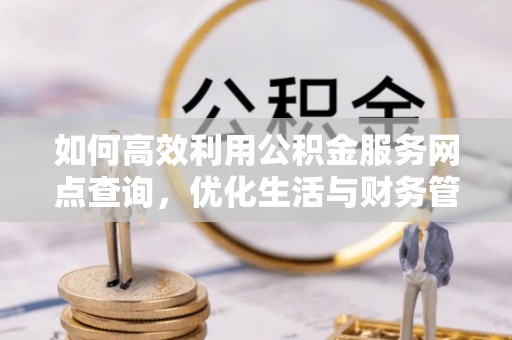 越城如何高效利用公积金服务网点查询，优化生活与财务管理