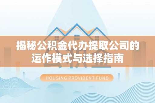 越城揭秘公积金代办提取公司的运作模式与选择指南