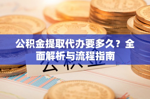 越城公积金提取代办要多久？全面解析与流程指南