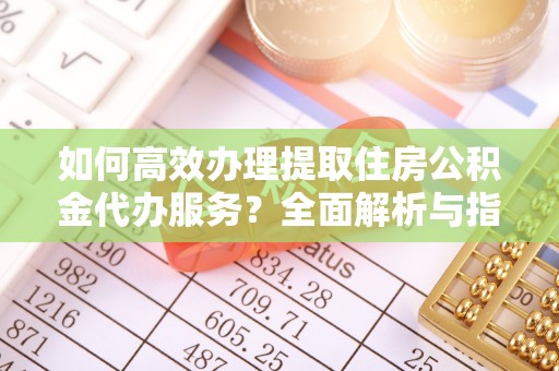 越城如何高效办理提取住房公积金代办服务？全面解析与指南