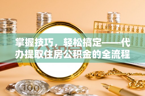 越城掌握技巧，轻松搞定——代办提取住房公积金的全流程解析