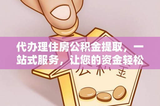 越城代办理住房公积金提取，一站式服务，让您的资金轻松到账
