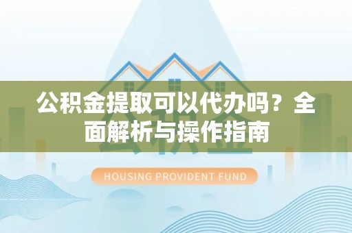 越城公积金提取可以代办吗？全面解析与操作指南