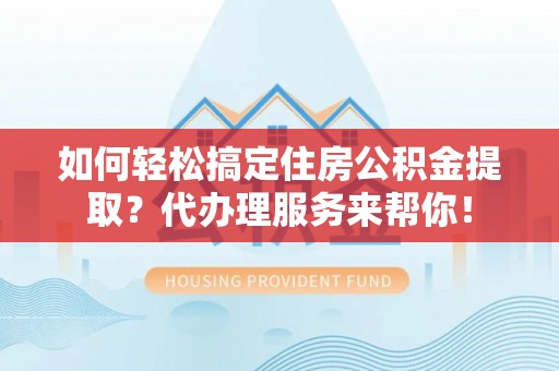 越城如何轻松搞定住房公积金提取？代办理服务来帮你！