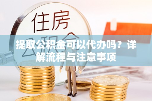 越城提取公积金可以代办吗？详解流程与注意事项